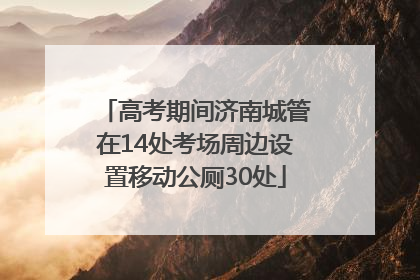 高考期间济南城管在14处考场周边设置移动公厕30处