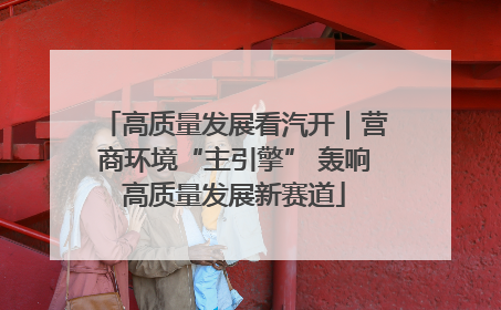 高质量发展看汽开｜营商环境“主引擎” 轰响高质量发展新赛道
