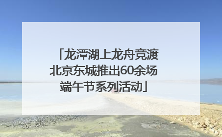 龙潭湖上龙舟竞渡 北京东城推出60余场端午节系列活动