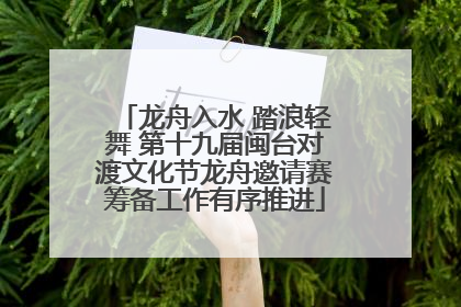 龙舟入水 踏浪轻舞 第十九届闽台对渡文化节龙舟邀请赛筹备工作有序推进
