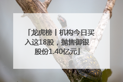 龙虎榜丨机构今日买入这18股，抛售御银股份1.40亿元