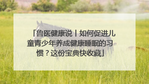 鲁医健康说丨如何促进儿童青少年养成健康睡眠的习惯？这份宝典快收藏