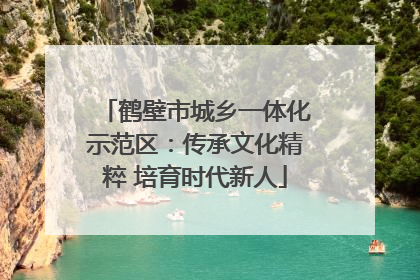 鹤壁市城乡一体化示范区：传承文化精粹 培育时代新人
