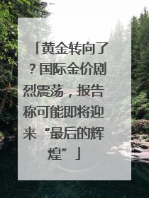 黄金转向了？国际金价剧烈震荡，报告称可能即将迎来“最后的辉煌”