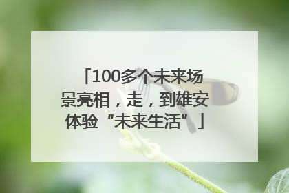 100多个未来场景亮相，走，到雄安体验“未来生活”