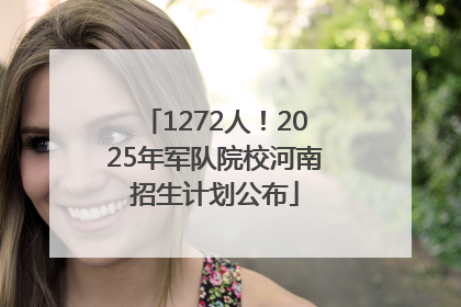 1272人！2025年军队院校河南招生计划公布