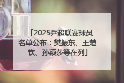 2025乒超联赛球员名单公布：樊振东、王楚钦、孙颖莎等在列