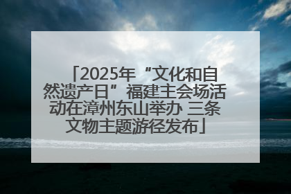 2025年“文化和自然遗产日”福建主会场活动在漳州东山举办 三条文物主题游径发布