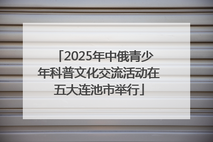 2025年中俄青少年科普文化交流活动在五大连池市举行