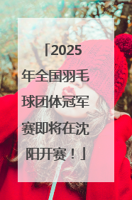 2025年全国羽毛球团体冠军赛即将在沈阳开赛！