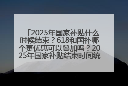 2025年国家补贴什么时候结束？618和国补哪个更优惠可以叠加吗？2025年国家补贴结束时间统一为12月31日