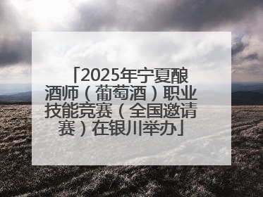 2025年宁夏酿酒师（葡萄酒）职业技能竞赛（全国邀请赛）在银川举办