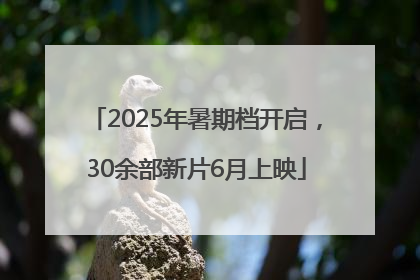 2025年暑期档开启，30余部新片6月上映