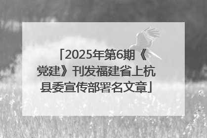 2025年第6期《党建》刊发福建省上杭县委宣传部署名文章
