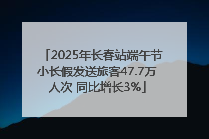 2025年长春站端午节小长假发送旅客47.7万人次 同比增长3%