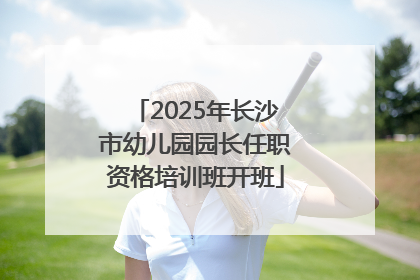 2025年长沙市幼儿园园长任职资格培训班开班