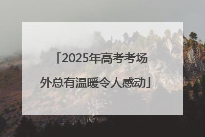 2025年高考考场外总有温暖令人感动