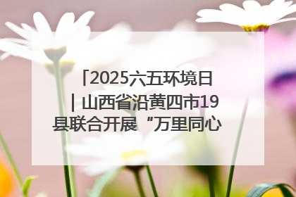 2025六五环境日｜山西省沿黄四市19县联合开展“万里同心，共护黄河”环保志愿者助力一泓清水入黄河公益活动