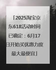 2025淘宝京东618活动时间已确定：6月17日开始买优惠力度最大最便宜