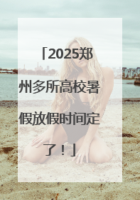 2025郑州多所高校暑假放假时间定了！