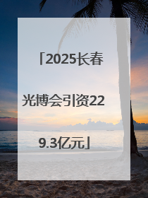 2025长春光博会引资229.3亿元