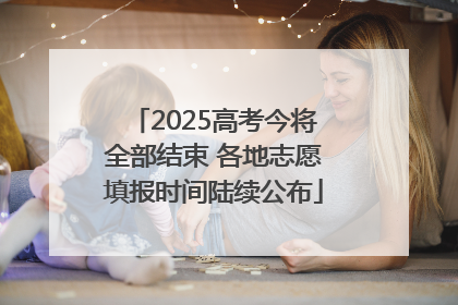 2025高考今将全部结束 各地志愿填报时间陆续公布