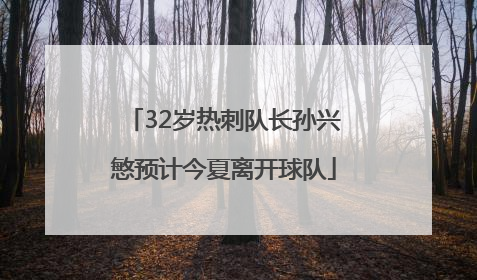32岁热刺队长孙兴慜预计今夏离开球队