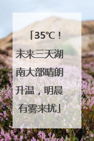 35℃！未来三天湖南大部晴朗升温，明晨有雾来扰