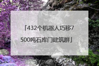 432个机器人巧移7500吨石库门建筑群