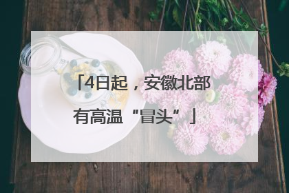 4日起，安徽北部有高温“冒头”