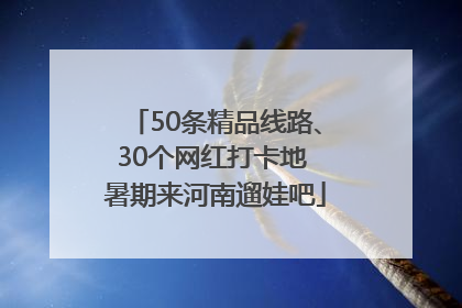 50条精品线路、30个网红打卡地 暑期来河南遛娃吧