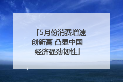 5月份消费增速创新高 凸显中国经济强劲韧性