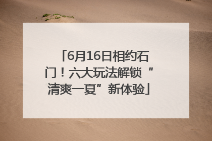 6月16日相约石门！六大玩法解锁“清爽一夏”新体验