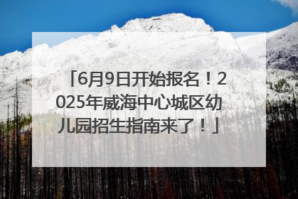 6月9日开始报名！2025年威海中心城区幼儿园招生指南来了！