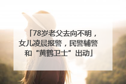 78岁老父去向不明，女儿凌晨报警，民警辅警和“黄鹤卫士”出动