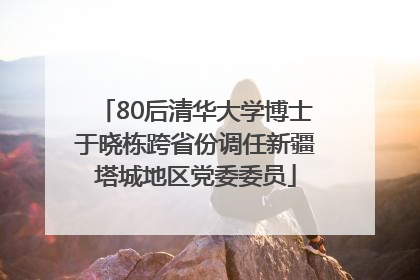 80后清华大学博士于晓栋跨省份调任新疆塔城地区党委委员