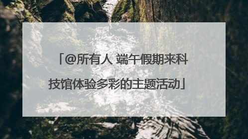 @所有人 端午假期来科技馆体验多彩的主题活动