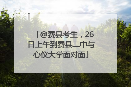 @费县考生，26日上午到费县二中与心仪大学面对面