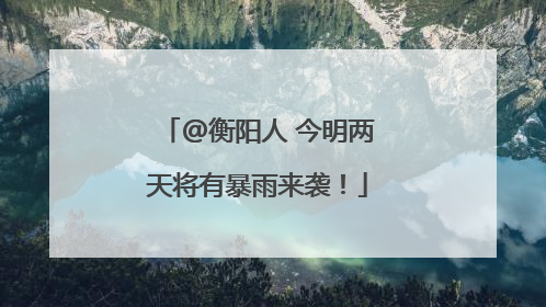 @衡阳人 今明两天将有暴雨来袭！