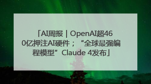 AI周报｜OpenAI超460亿押注AI硬件；“全球最强编程模型”Claude 4发布