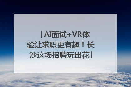 AI面试+VR体验让求职更有趣！长沙这场招聘玩出花