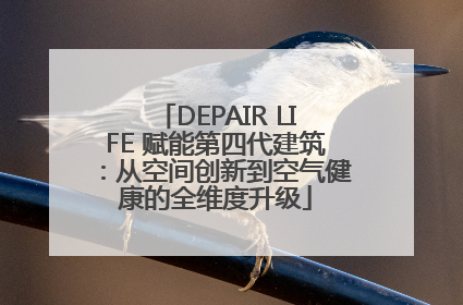 DEPAIR LIFE 赋能第四代建筑：从空间创新到空气健康的全维度升级