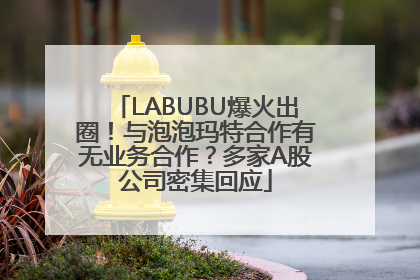 LABUBU爆火出圈！与泡泡玛特合作有无业务合作？多家A股公司密集回应