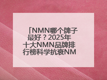 NMN哪个牌子最好？2025年十大NMN品牌排行榜科学抗衰NMN品牌推荐