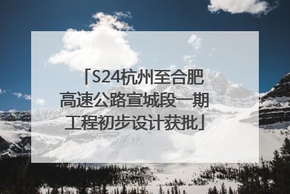 S24杭州至合肥高速公路宣城段一期工程初步设计获批