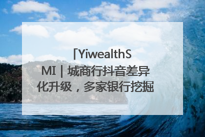 YiwealthSMI｜城商行抖音差异化升级，多家银行挖掘自身特色出圈！